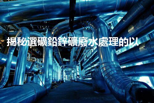 揭秘選礦鉛鋅礦廢水處理的以后技術(shù)前景？
